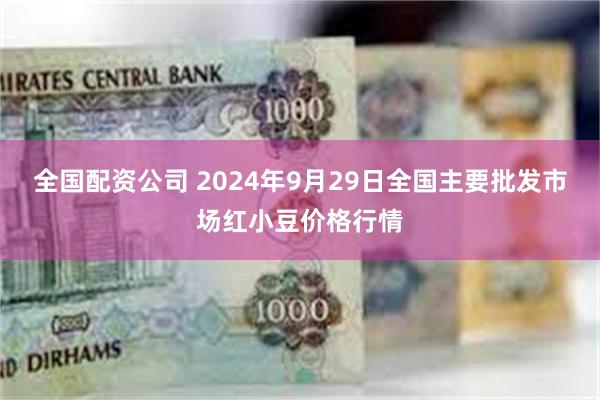 全国配资公司 2024年9月29日全国主要批发市场红小豆价格行情