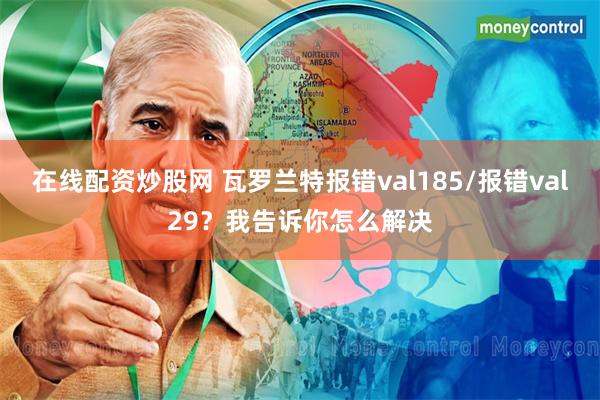 在线配资炒股网 瓦罗兰特报错val185/报错val29？我告诉你怎么解决