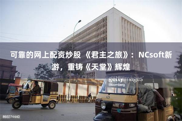 可靠的网上配资炒股 《君主之旅》：NCsoft新游，重铸《天堂》辉煌