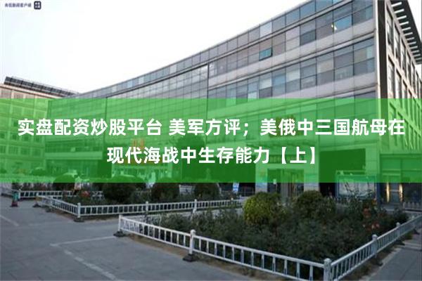 实盘配资炒股平台 美军方评；美俄中三国航母在现代海战中生存能力【上】