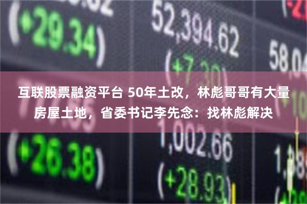 互联股票融资平台 50年土改，林彪哥哥有大量房屋土地，省委书记李先念：找林彪解决