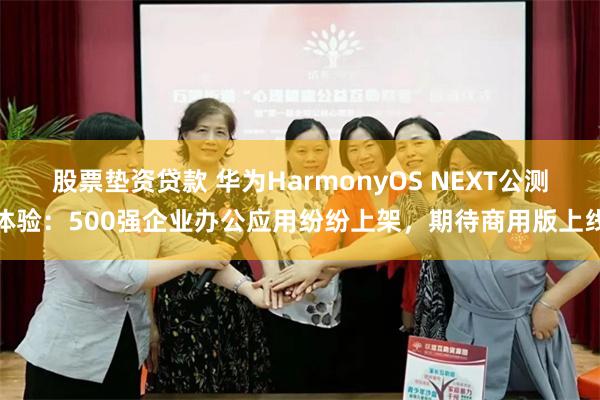 股票垫资贷款 华为HarmonyOS NEXT公测体验：500强企业办公应用纷纷上架，期待商用版上线