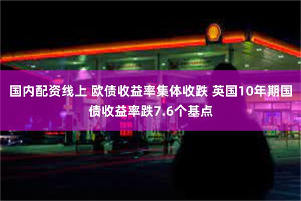 国内配资线上 欧债收益率集体收跌 英国10年期国债收益率跌7.6个基点