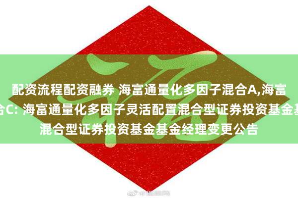 配资流程配资融券 海富通量化多因子混合A,海富通量化多因子混合C: 海富通量化多因子灵活配置混合型证券投资基金基金经理变更公告