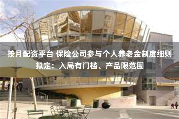 按月配资平台 保险公司参与个人养老金制度细则拟定：入局有门槛、产品限范围