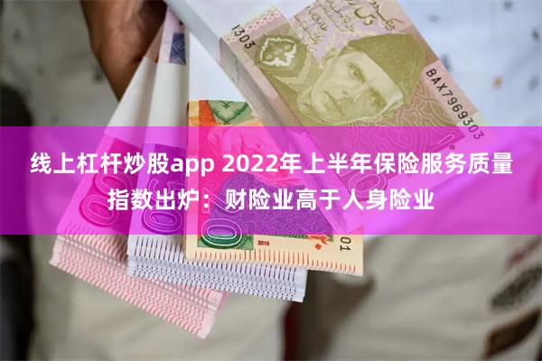 线上杠杆炒股app 2022年上半年保险服务质量指数出炉：财险业高于人身险业