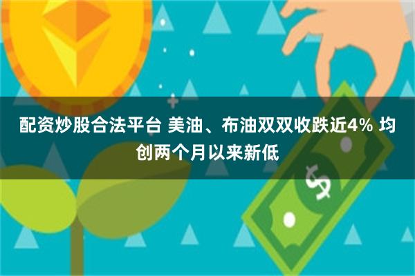 配资炒股合法平台 美油、布油双双收跌近4% 均创两个月以来新低