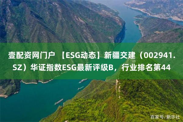 壹配资网门户 【ESG动态】新疆交建（002941.SZ）华证指数ESG最新评级B，行业排名第44