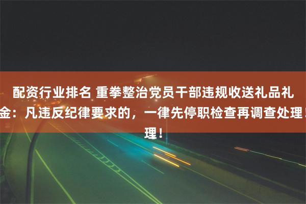 配资行业排名 重拳整治党员干部违规收送礼品礼金：凡违反纪律要求的，一律先停职检查再调查处理！