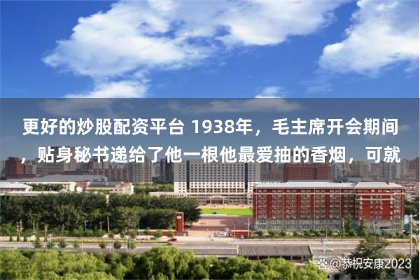 更好的炒股配资平台 1938年，毛主席开会期间，贴身秘书递给了他一根他最爱抽的香烟，可就