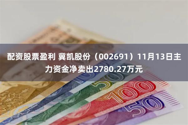 配资股票盈利 冀凯股份（002691）11月13日主力资金净卖出2780.27万元