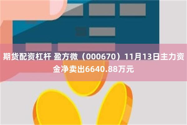 期货配资杠杆 盈方微（000670）11月13日主力资金净卖出6640.88万元