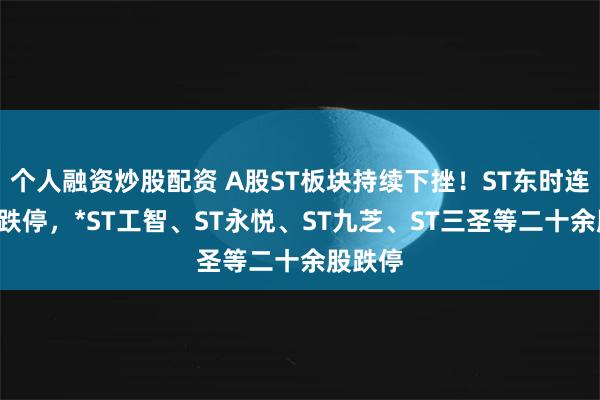 个人融资炒股配资 A股ST板块持续下挫！ST东时连续4日跌停，*ST工智、ST永悦、ST九芝、ST三圣等二十余股跌停