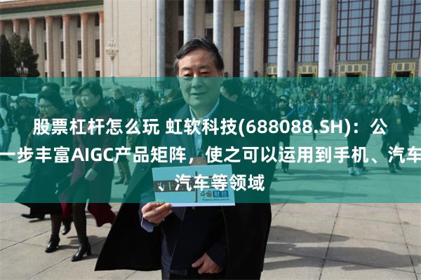 股票杠杆怎么玩 虹软科技(688088.SH)：公司会进一步丰富AIGC产品矩阵，使之可以运用到手机、汽车等领域