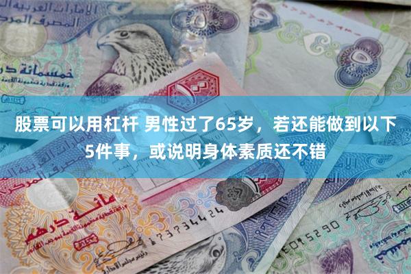 股票可以用杠杆 男性过了65岁，若还能做到以下5件事，或说明身体素质还不错