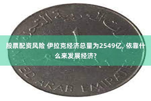 股票配资风险 伊拉克经济总量为2549亿, 依靠什么来发展经济?