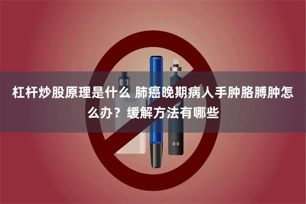 杠杆炒股原理是什么 肺癌晚期病人手肿胳膊肿怎么办？缓解方法有哪些