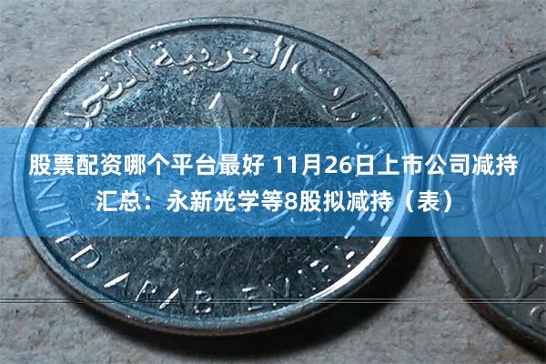 股票配资哪个平台最好 11月26日上市公司减持汇总：永新光学等8股拟减持（表）