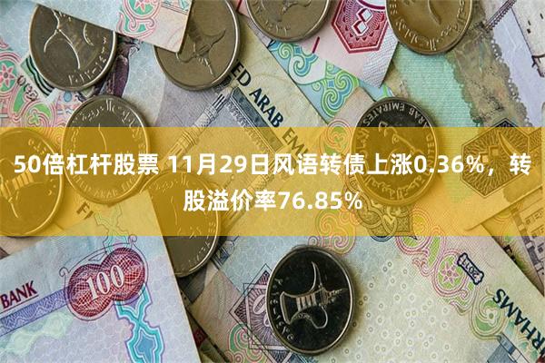 50倍杠杆股票 11月29日风语转债上涨0.36%，转股溢价率76.85%