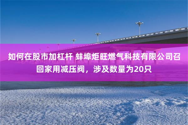 如何在股市加杠杆 蚌埠炬旺燃气科技有限公司召回家用减压阀，涉及数量为20只