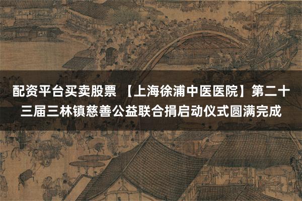 配资平台买卖股票 【上海徐浦中医医院】第二十三届三林镇慈善公益联合捐启动仪式圆满完成