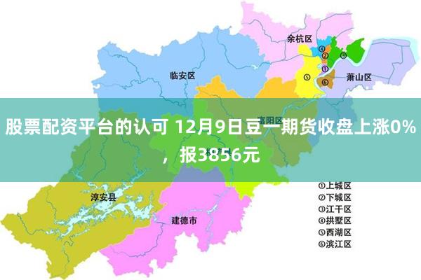 股票配资平台的认可 12月9日豆一期货收盘上涨0%，报3856元