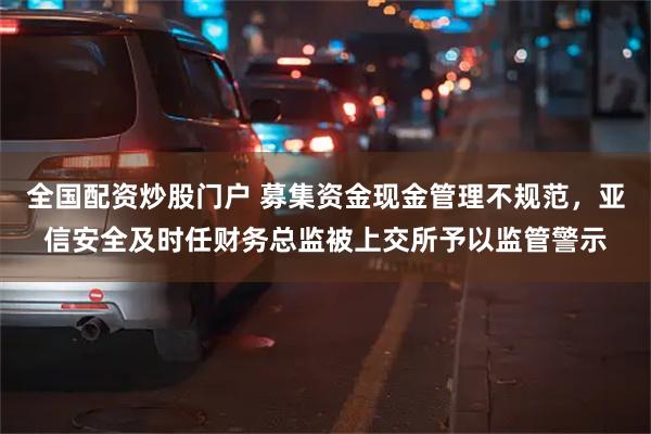 全国配资炒股门户 募集资金现金管理不规范，亚信安全及时任财务总监被上交所予以监管警示