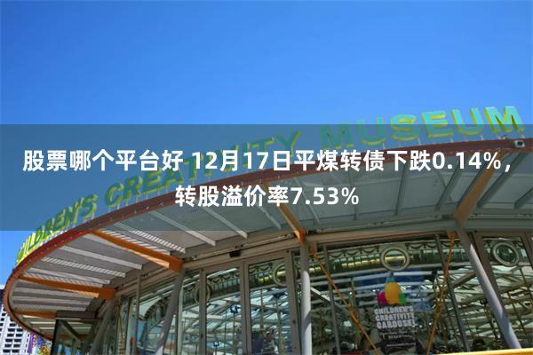 股票哪个平台好 12月17日平煤转债下跌0.14%，转股溢价率7.53%