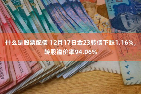 什么是股票配债 12月17日金23转债下跌1.16%，转股溢价率94.06%