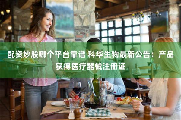 配资炒股哪个平台靠谱 科华生物最新公告：产品获得医疗器械注册证