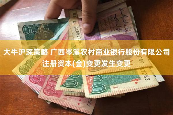 大牛沪深策略 广西岑溪农村商业银行股份有限公司注册资本(金)变更发生变更