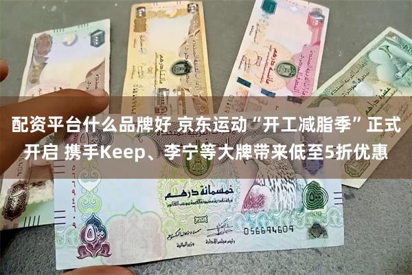 配资平台什么品牌好 京东运动“开工减脂季”正式开启 携手Keep、李宁等大牌带来低至5折优惠