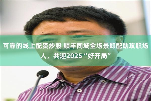 可靠的线上配资炒股 顺丰同城全场景即配助攻职场人，共迎2025“好开局”