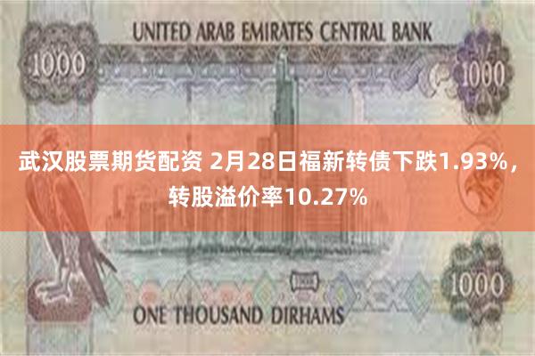 武汉股票期货配资 2月28日福新转债下跌1.93%，转股溢价率10.27%