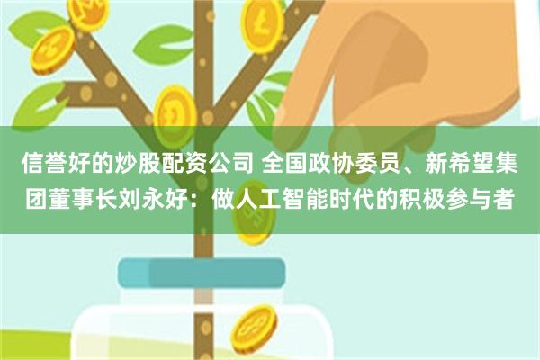 信誉好的炒股配资公司 全国政协委员、新希望集团董事长刘永好：做人工智能时代的积极参与者