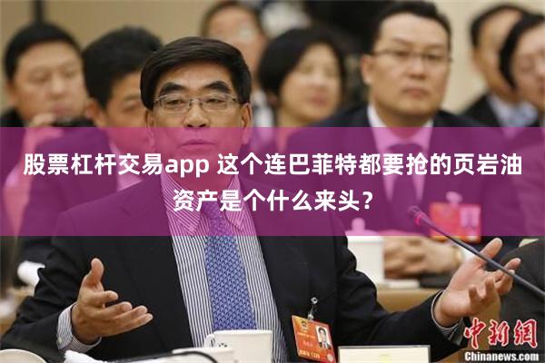 股票杠杆交易app 这个连巴菲特都要抢的页岩油资产是个什么来头？