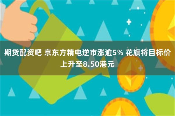 期货配资吧 京东方精电逆市涨逾5% 花旗将目标价上升至8.50港元