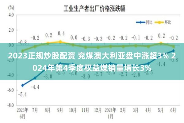 2023正规炒股配资 兖煤澳大利亚盘中涨超3% 2024年第4季度权益煤销量增长3%