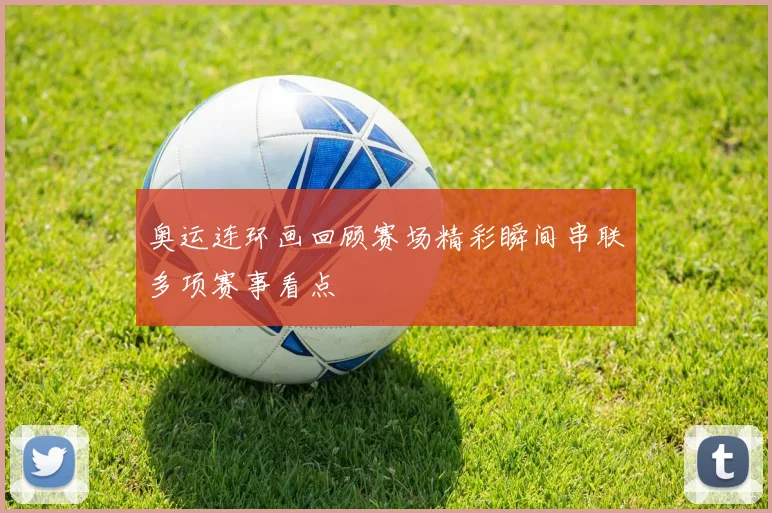 奥运连环画回顾赛场精彩瞬间串联多项赛事看点