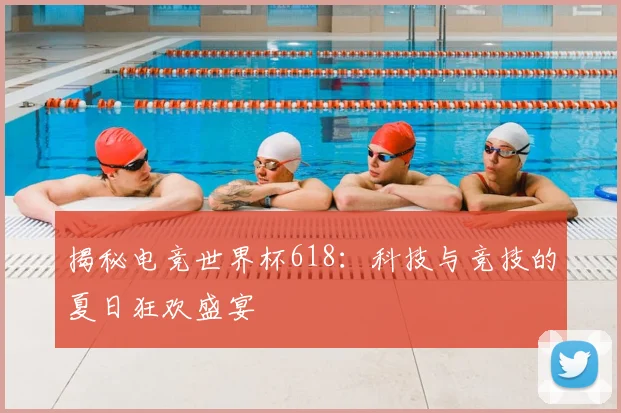 揭秘电竞世界杯618:科技与竞技的夏日狂欢盛宴