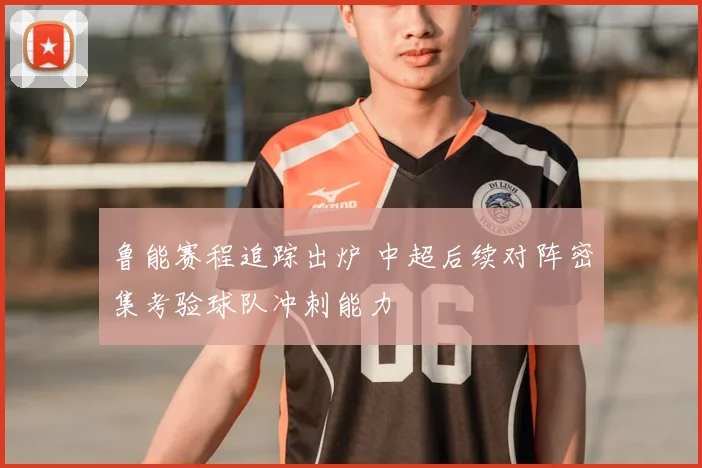 鲁能赛程追踪出炉 中超后续对阵密集考验球队冲刺能力