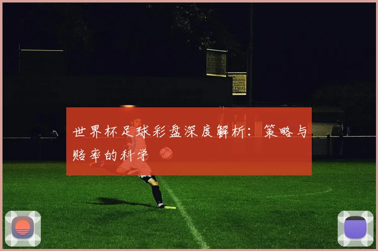 世界杯足球彩盘深度解析：策略与赔率的科学