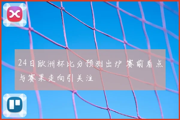 24日欧洲杯比分预测出炉 赛前看点与赛果走向引关注