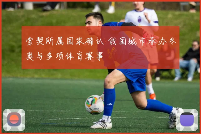 索契所属国家确认 俄国城市承办冬奥与多项体育赛事
