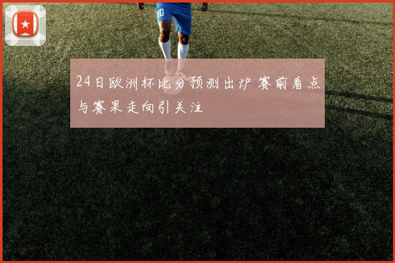 24日欧洲杯比分预测出炉 赛前看点与赛果走向引关注