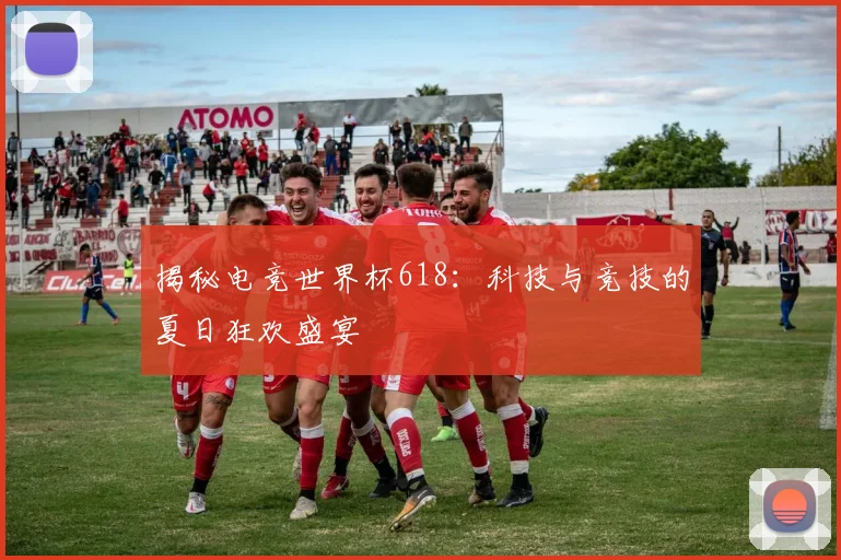 揭秘电竞世界杯618:科技与竞技的夏日狂欢盛宴