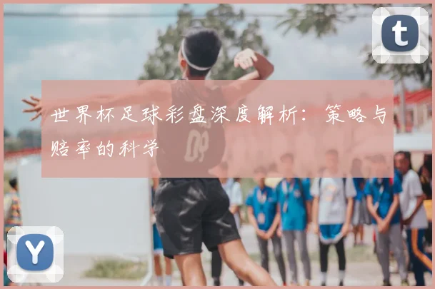 世界杯足球彩盘深度解析：策略与赔率的科学