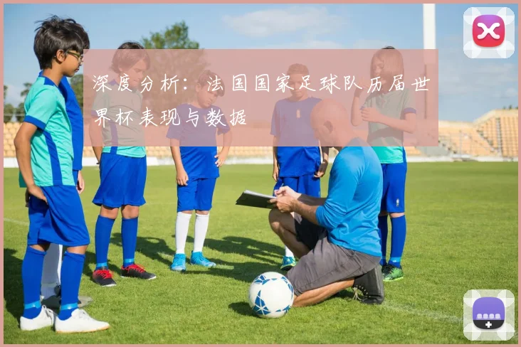 深度分析：法国国家足球队历届世界杯表现与数据