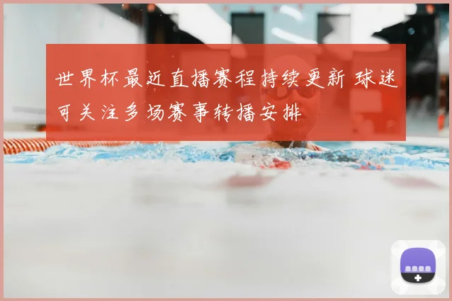 世界杯最近直播赛程持续更新 球迷可关注多场赛事转播安排
