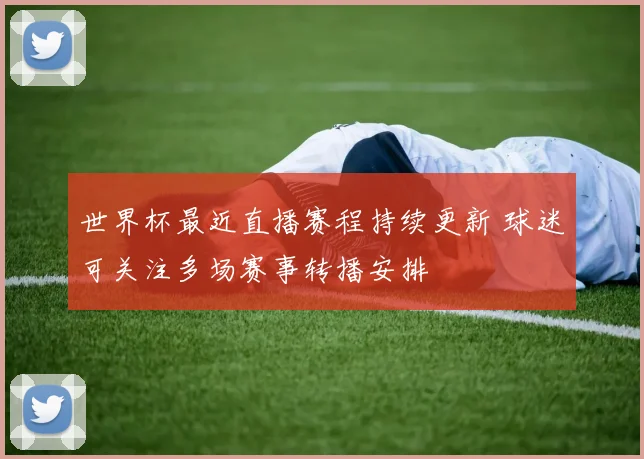 世界杯最近直播赛程持续更新 球迷可关注多场赛事转播安排
